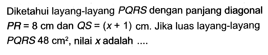 Diketahui layang-layang  PQRS  dengan panjang diagonal  P R=8 cm  dan  Q S=(x+1) cm . Jika luas layang-layang  PQRS 48 cm^2 , nilai  x  adalah ....