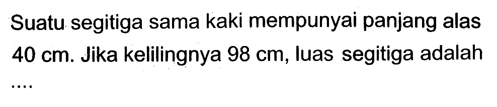 Suatu segitiga sama kaki mempunyai panjang alas 40cm. Jika kelilingnya 98cm, luas segitiga adalah...