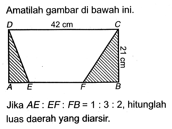 Amatilah gambar di bawah ini. 42 cm 21 cmJika AE:EF:FB=1:3:2, hitunglah luas daerah yang diarsir.