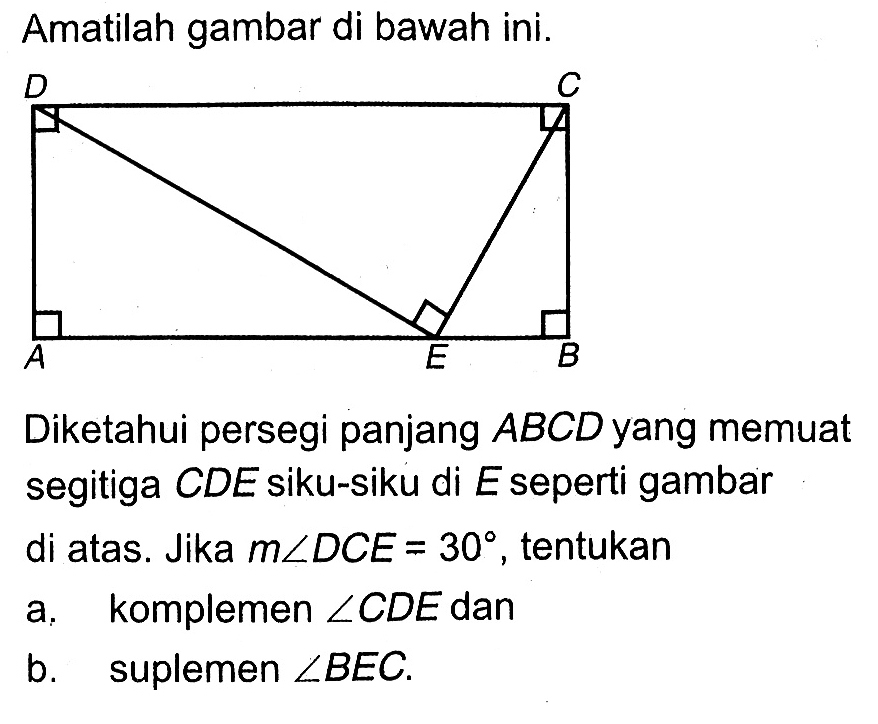 Amatilah gambar di bawah ini. AEBCDDiketahui persegi panjang  ABCD  yang memuat segitiga  CDE siku-siku di E seperti gambar di atas. Jika  m sudut DCE=30 , tentukana. komplemen sudut CDE danb. suplemen sudut BEC .