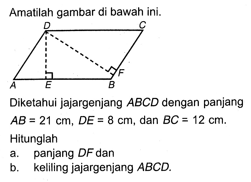 Amatilah gambar di bawah ini.Diketahui jajargenjang ABCD dengan panjang AB=21 cm, DE=8 cm , dan BC=12 cm .Hitunglaha. panjang DF danb. keliling jajargenjang ABCD .