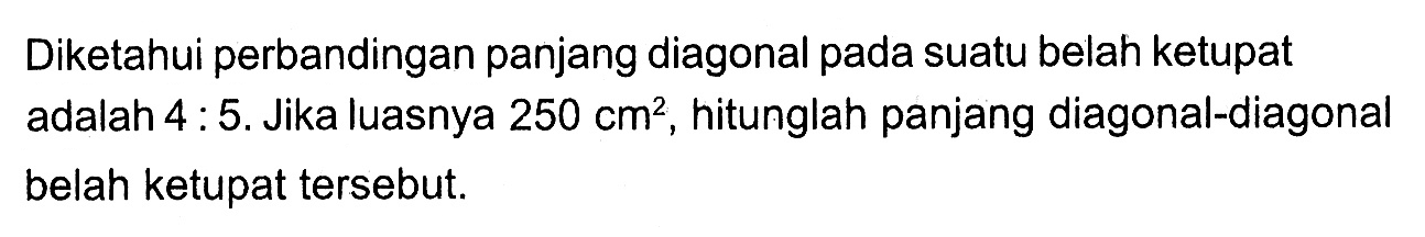 Diketahui perbandingan panjang diagonal pada suatu belah ketupat adalah  4:5.  Jika luasnya  250 cm^2, hitunglah panjang diagonal-diagonal belah ketupat tersebut.