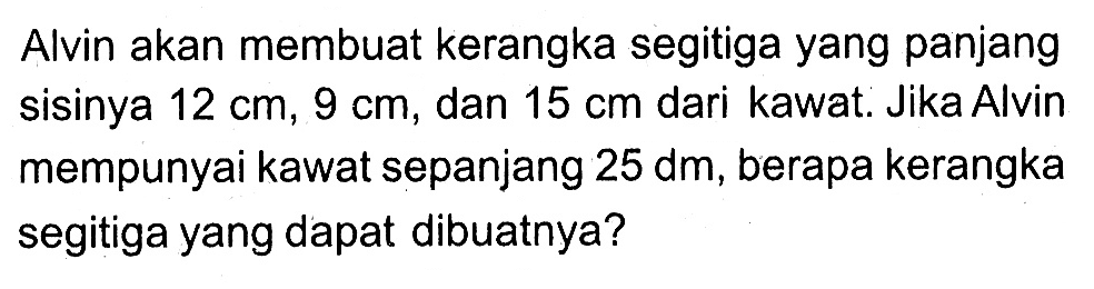 Alvin akan membuat kerangka segitiga yang panjang sisinya 12 cm, 9 cm, dan 15 cm dari kawat. Jika Alvin mempunyai kawat sepanjang  25 dm, berapa kerangka segitiga yang dapat dibuatnya?