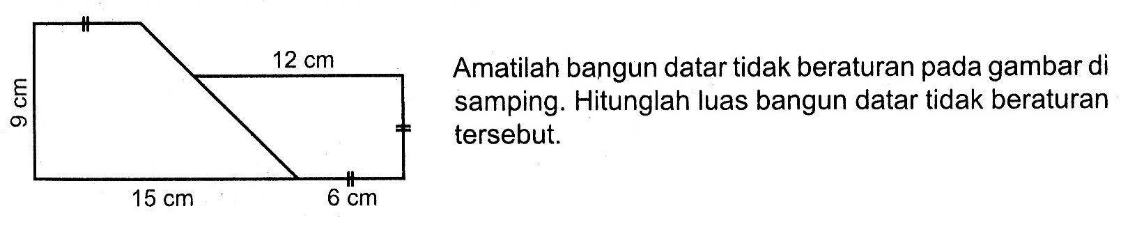 Amatilah bangun datar tidak beraturan pada gambar di samping. Hitunglah luas bangun datar tidak beraturan tersebut. 9 cm 12 cm 15 cm 6 cm