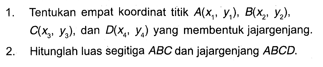 1. Tentukan empat koordinat titik A(x1, y1), B(x2, y2), C(x3, y3), dan D(x4, y4) yang membentuk jajargenjang.2. Hitunglah luas segitiga ABC dan jajargenjang ABCD.