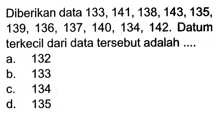 Diberikan data  133,141,138,143,135 ,  139,136,137,140,134,142 . Datum terkecil dari data  tersebut adalah ....a. 132b. 133C. 134d. 135