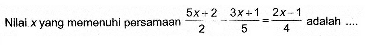 Nilai x yang memenuhi persamaan ((5x + 2)/2) - ((3x+1)/5) = (2x-1)/4 adalah ...