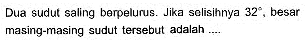 Dua sudut saling berpelurus. Jika selisinnya 32, besar masing-masing sudut tersebut adalah....