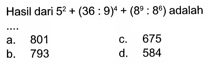 Hasil dari 5^2 + (36 : 9)^4 + (8^9 : 8^6) adalah ... a. 801 c. 675 b. 793 d. 584