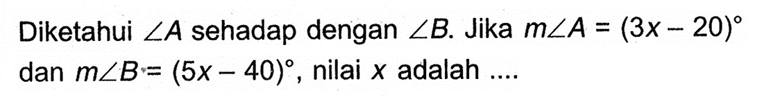 Diketahui  sudut A  sehadap dengan sudut B. Jika m sudut A=(3x-20)  dan  m sudut B=(5x-40), nilai  x  adalah ....