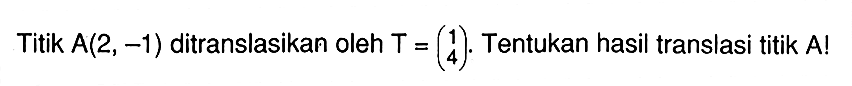 Titik A(2, -1) ditranslasikan oleh T=(1 4). Tentukan hasil translasi titik A!
