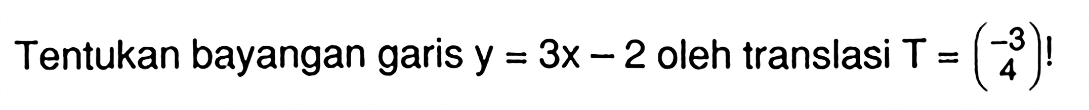 Tentukan bayangan garis y = 3x-2 oleh translasi T = (-3 4)!