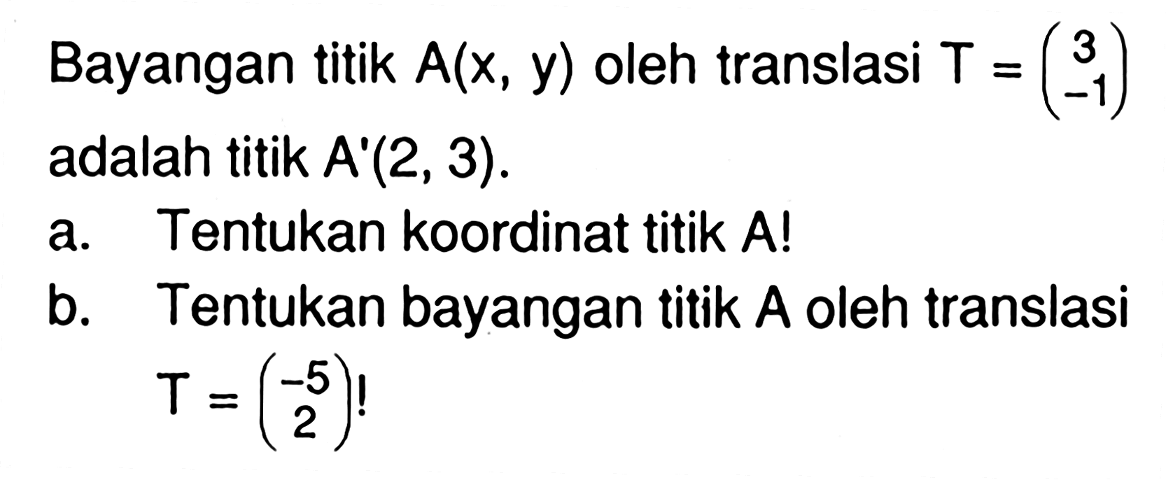 Bayangan titik A(x, y) oleh translasi T=(3 -1) adalah titik A'(2,3). a. Tentukan koordinat titik A! b. Tentukan bayangan titik A oleh translasi T=(-5 2)!