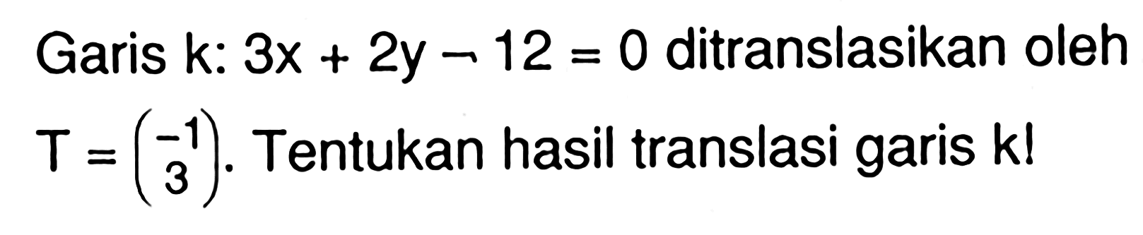 Garis k:3x+2y-12=0 ditranslasikan oleh T=(-1 3). Tentukan hasil translasi garis k!