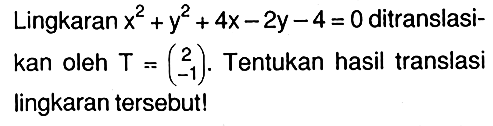 Lingkaran x^2+y^2+4x-2y-4=0 ditranslasikan oleh T=(2 -1). Tentukan hasil translasi lingkaran tersebut!