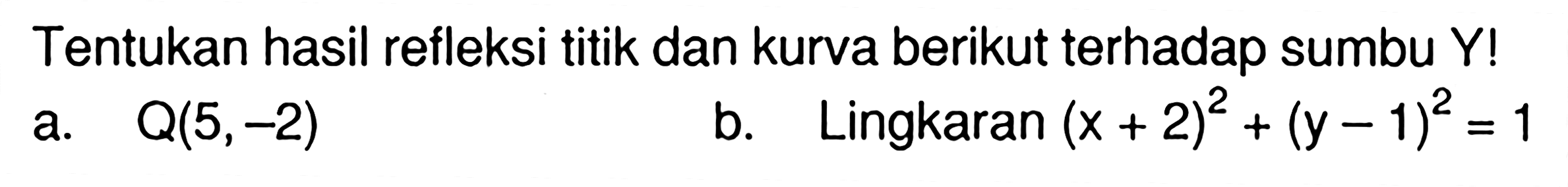 Tentukan hasil refleksi titik dan kurva berikut terhadap sumbu Y! a. Q(5,-2) b. Lingkaran (x+2)^2+(y-1)^2=1