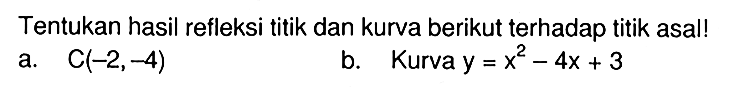 Tentukan hasil refleksi titik dan kurva berikut terhadap titik asal! a. C(-2,-4) b. Kurva y=x^2-4x+3