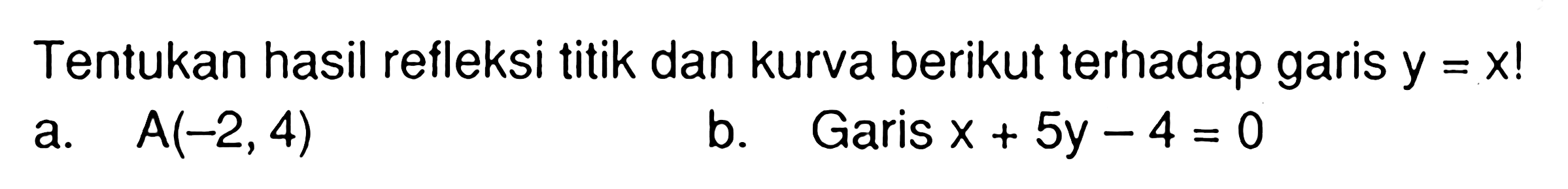 Tentukan hasil refleksi titik dan kurva berikut terhadap garis y=x! a.  A(-2,4) b. Garis x+5y-4=0 