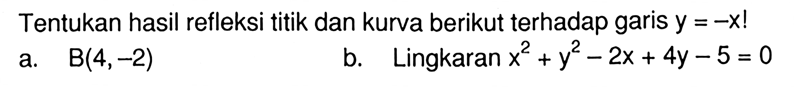 Tentukan hasil refleksi titik dan kurva berikut terhadap garis y =-x! a. B(4, -2) b. Lingkaran x^2+y^2-2x+4y-5=0