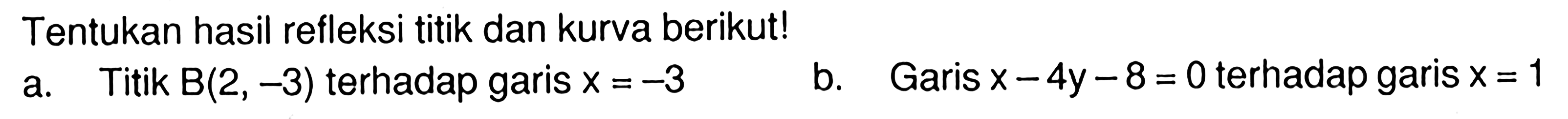 Tentukan hasil refleksi titik dan kurva berikut! a. Titik B(2, -3) terhadap garis x=-3 b. Garis x-4y-8=0 terhadap garis x=1