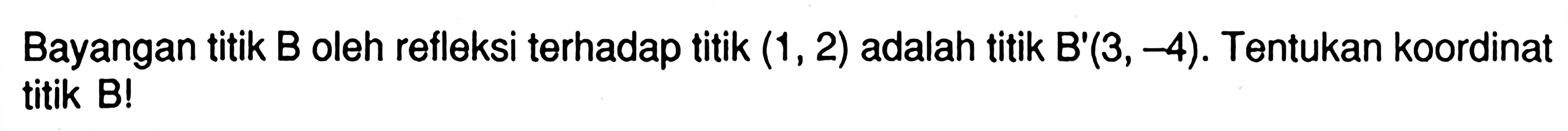 Bayangan titik B oleh refleksi terhadap titik (1, 2) adalah titik B'(3, -4). Tentukan koordinat titik B!