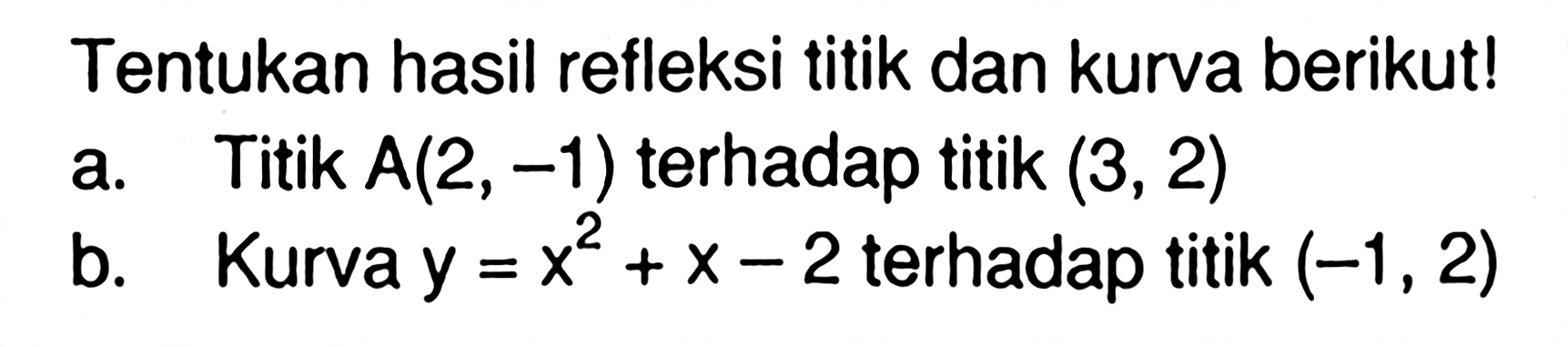 Tentukan hasil refleksi titik dan kurva berikut! a. Titik A(2, -1) terhadap titik (3, 2) b. kurva y=x^2+x-2 terhadap titik (-1, 2)