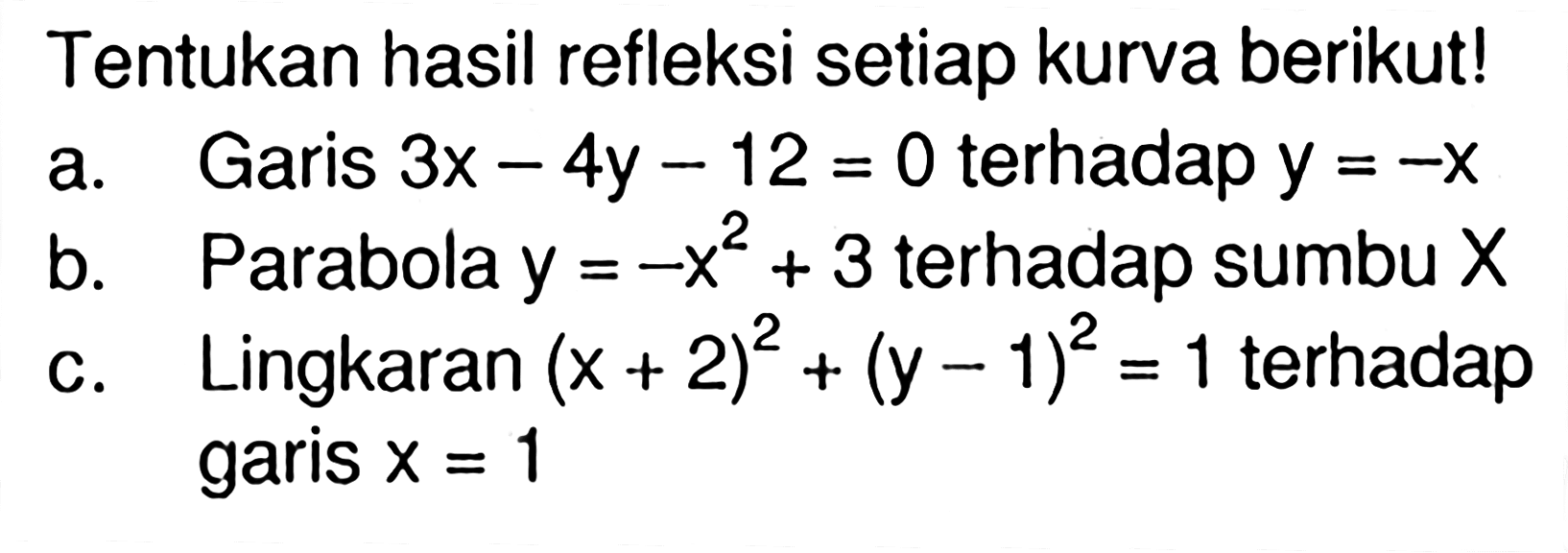 Tentukan hasil refleksi setiap kurva berikut! a. Garis 3x-4y-12=0 terhadap y=-x b.Parabole y=-x^2+3 terhadap sumbu X c. Lingkaran (x+2)^2+(y-1)^2=1 terhadap garis x=1