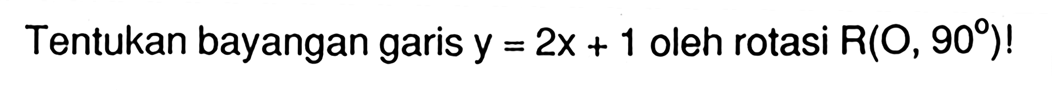 Tentukan bayangan garis y=2x + 1 oleh rotasi R(0, 90)!