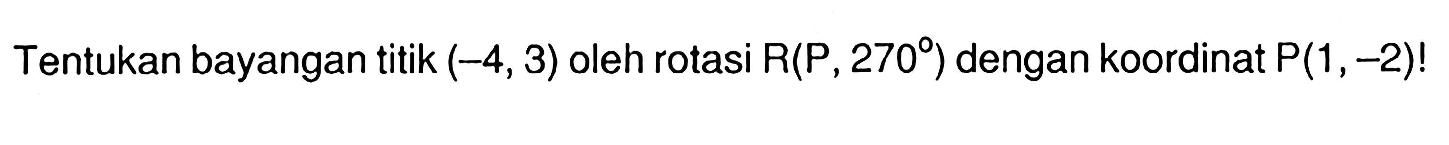 Tentukan bayangan titik (-4, 3) oleh rotasi R(P, 270) dengan koordinat P(1,-2)!