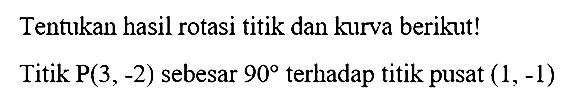 Tentukan hasil rotasi titik dan kurva berikut! Titik P(3,-2) sebesar 90 terhadap titik pusat (1,-1)