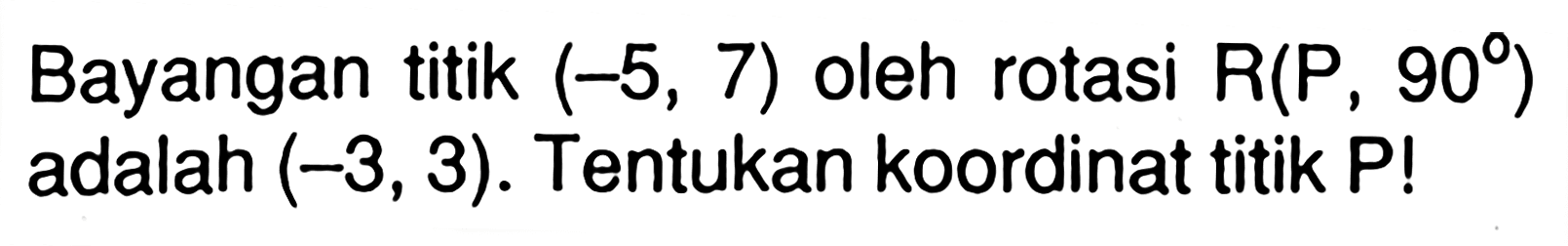 Bayangan titik (-5, 7) oleh rotasi R(P , 90) adalah (-3,3). Tentukan koordinat titik P!