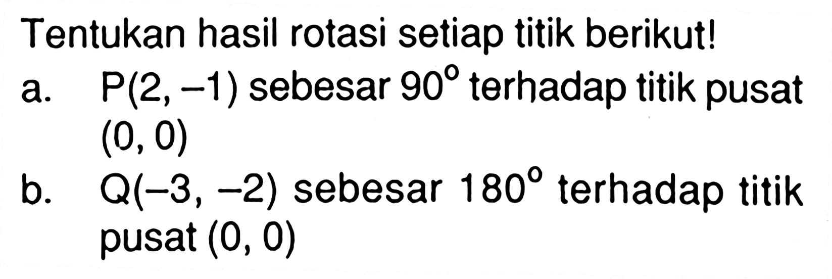 Tentukan hasil rotasi setiap titik berikutl a. P(2, -1) sebesar 90 terhadap titik pusat (0,0) b. Q(-3, -2) sebesar 180 terhadap titik pusat (0, 0)