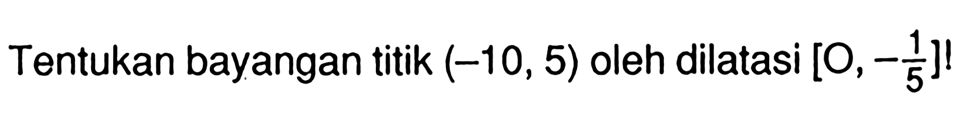Tentukan bayangan titik (-10,5) oleh dilatasi [O,-1/5]!