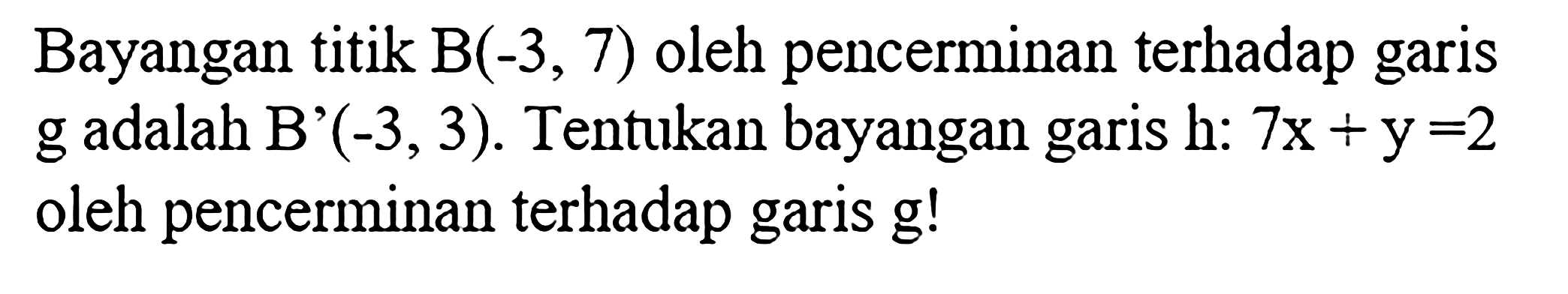 Bayangan titik B(-3, 7) oleh pencerminan terhadap garis g adalah B'(-3,3). Tentukan bayangan garis h: 7x +y-2 oleh pencerminan terhadap garis g!