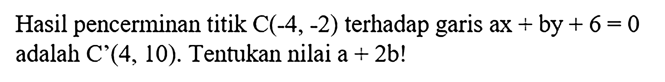 Hasil pencerminan titik C(-4,-2) terhadap garis ax+by+6=0 adalah C'(4,10). Tentukan nilai a+2b!