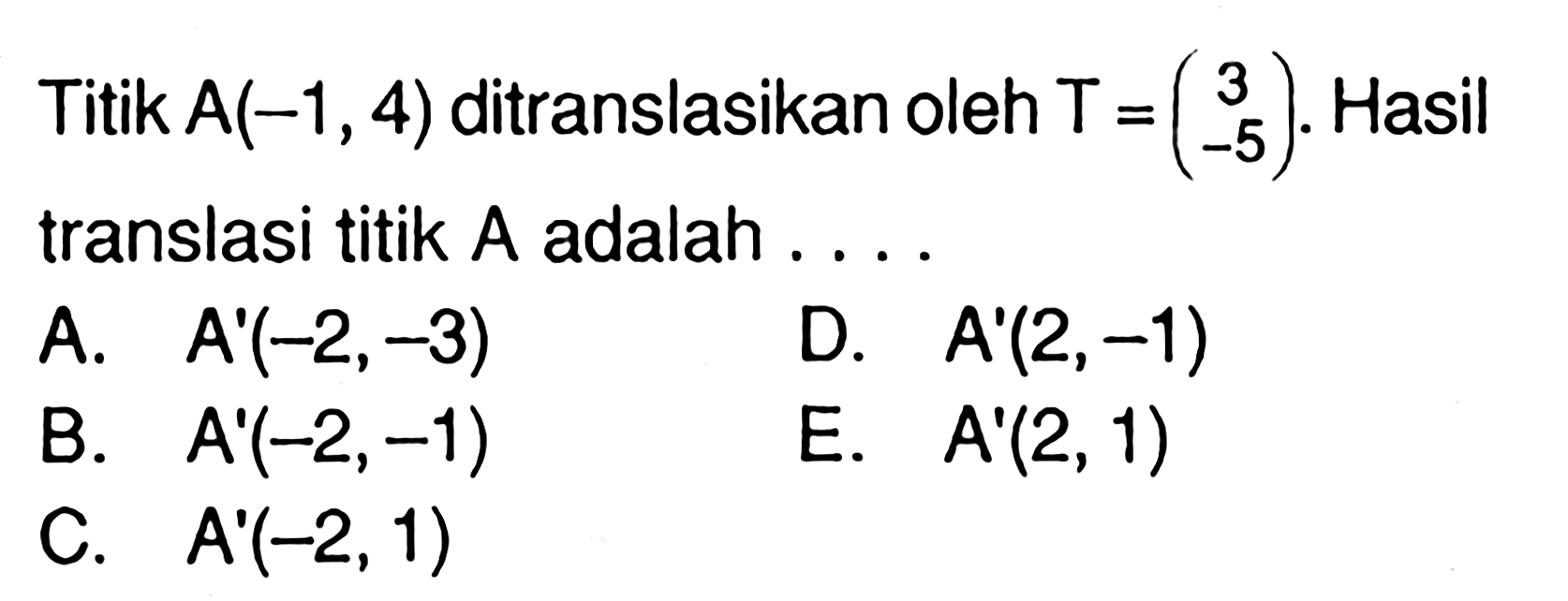 Titik A(-1,4) ditranslasikan oleh T=(3 -5). Hasil translasi titik A adalah .....