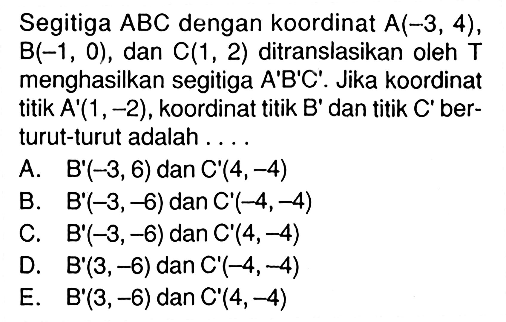 Segitiga ABC dengan koordinat A(-3,4), B(-1,0), dan C(1,2) ditranslasikan oleh T menghasilkan segitiga A'B'C'. Jika koordinat titik A'(1,-2), koordinat titik B' dan titik C' berturut-turut adalah....