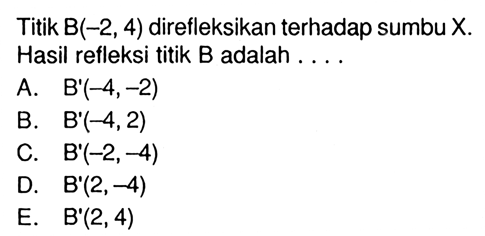 Titik B(-2,4) direfleksikan terhadap sumbu X. Hasil refleksi titik B adalah . . . .