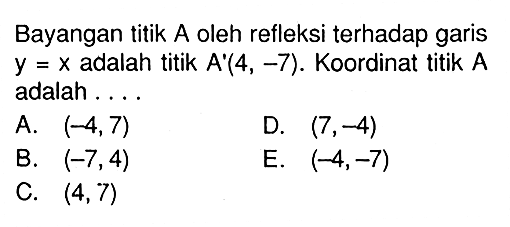 Bayangan titik A terhadap garis oleh refleksi y=x adalah titik A'(4, -7). Koordinat titik A adalah . . . .