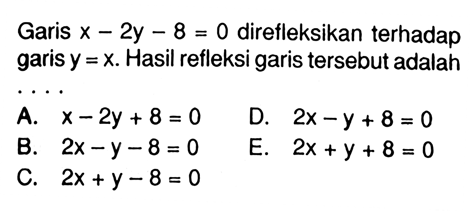 Garis x-2y-8=0 direfleksikan terhadap garis y=x. Hasil refleksi garis tersebut adalah . . . .