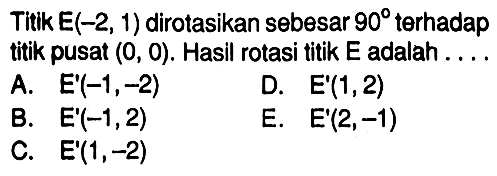 Titik E(-2, 1) dirotasikan sebesar 90 terhadap titik pusat (0, 0). Hasil rotasi titik E adalah....