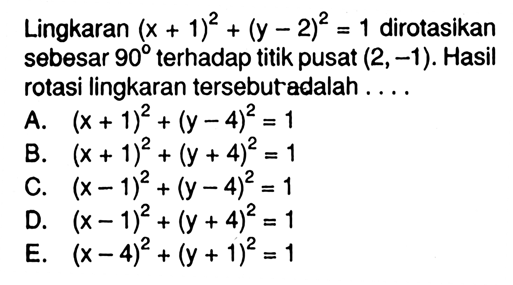 Lingkaran (x+1)^2+(y-2)^2=1 dirotasikan sebesar 90 terhadap titik pusat (2 , -1). Hasil rotasi lingkaran tersebut adalah . . . .