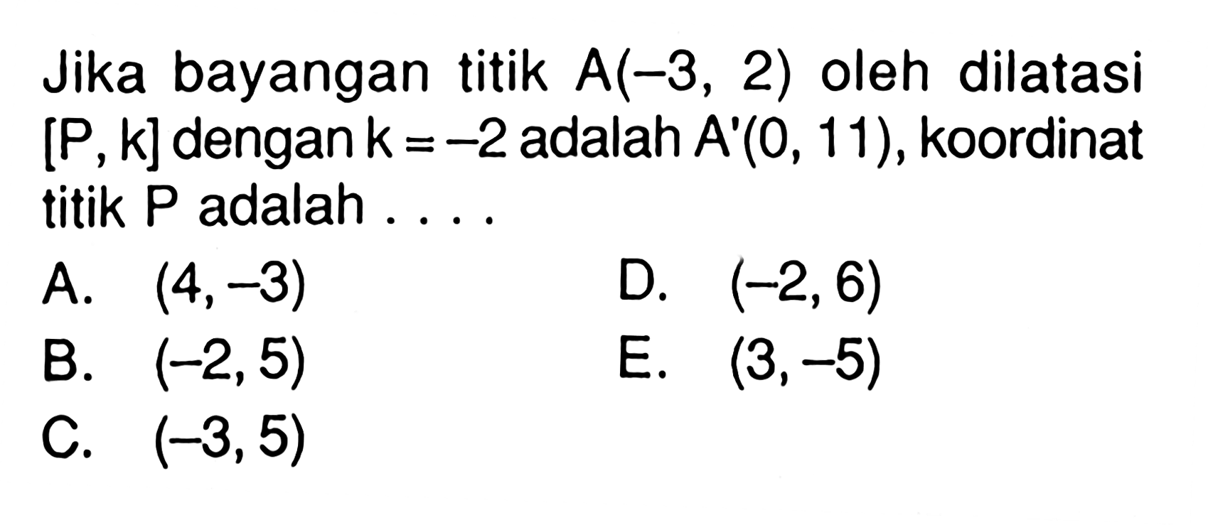 Jika bayangan titik A(-3, 2) oleh dilatasi [P,k] dengan k =-2 adalah A'(0, 11), koordinat titik P adalah ....