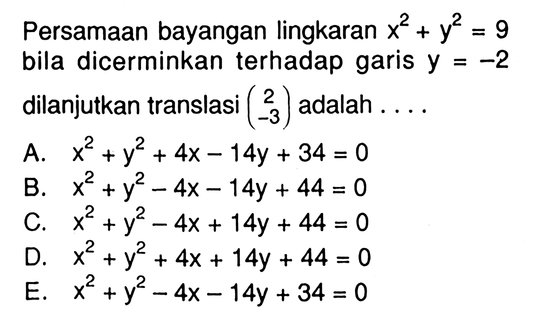 Persamaan bayangan lingkaran x^2+y^2=9 bila dicerminkan terhadap garis y=-2 dilanjutkan translasi (2 -3) adalah . . . .