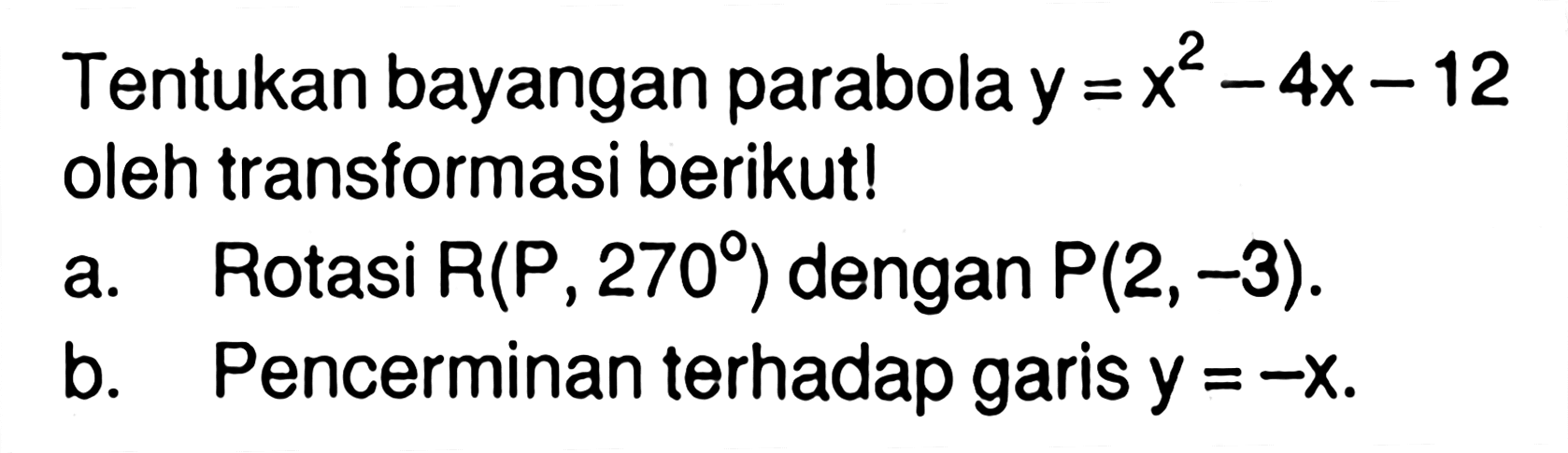 Tentukan bayangan parabola y=x^2-4x-12 oleh transformasi berikut! a. Rotasi R(P, 270) dengan P(2, -3). b. Pencerminan terhadap garis y=-x.