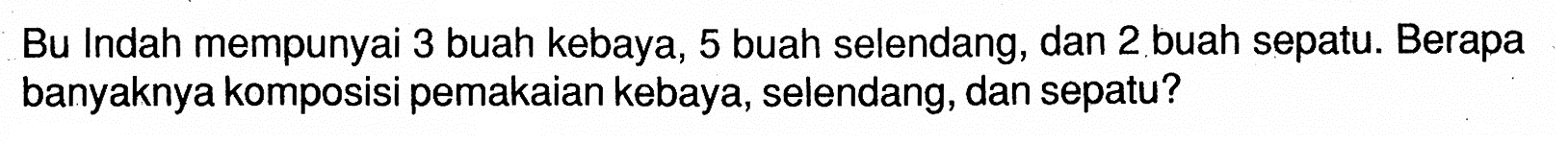 Bu Indah mempunyai 3 buah kebaya, 5 buah selendang, dan 2 buah sepatu. Berapa banyaknya komposisi pemakaian kebaya, selendang, dan sepatu?