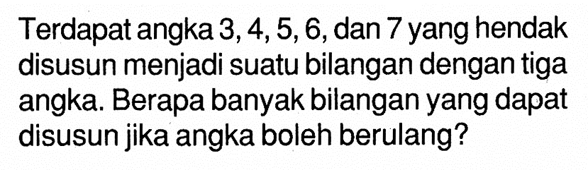 Terdapat angka 3,4,5,6, dan 7 yang hendak disusun menjadi suatu bilangan dengan tiga angka. Berapa banyak bilangan yang dapat disusun jika angka boleh berulang?