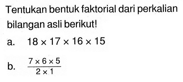 Tentukan bentuk faktorial dari perkalian bilangan asli berikut!a. 18 x 17 x 16 x 15 b. (7 x 6 x 5)/(2 x 1) 