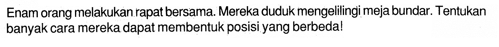 Enam orang melakukan rapat bersama. Mereka duduk mengelilingi meja bundar. Tentukan banyak cara mereka dapat membentuk posisi yang berbeda!