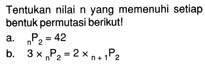 Tentukan nilai n yang memenuhi setiap bentuk permutasi berikut! a. n P 2=42 b. 3 x n P 2=2 x (n+1) P 2